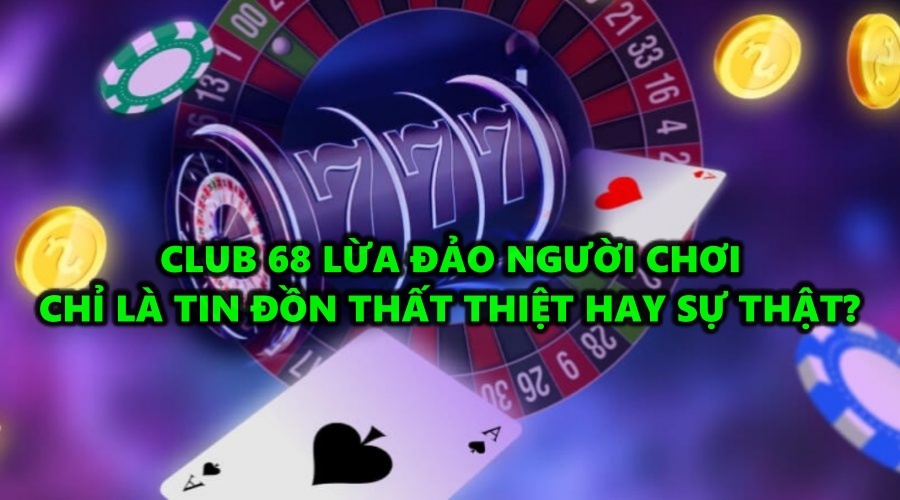 Club 68 lừa đảo người chơi chỉ là đồn thổi hay sự thật?