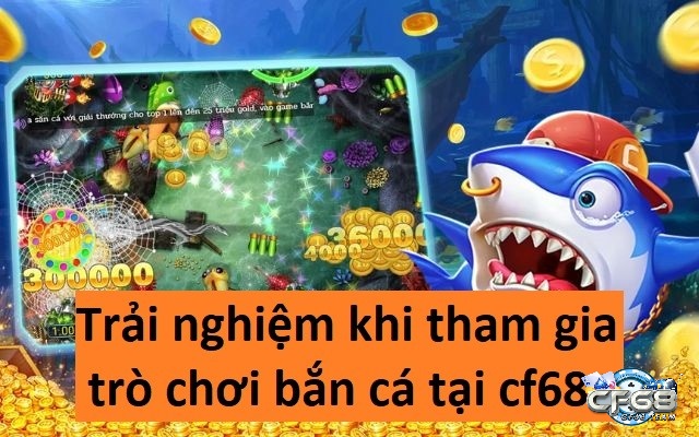 Trải nghiệm khi tham gia trò chơi bắn cá tại cf68